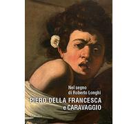 Nel segno di Roberto Longhi. Piero della Francesca e Caravaggio. Ediz. a colori