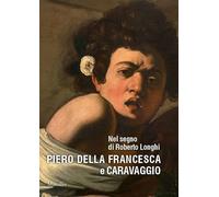 Nel segno di Roberto Longhi. Piero della Francesca e Caravaggio. Ediz. a colori