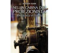Nella cabina del proiezionista. La magia delle vecchie sale - Tosini Antonia