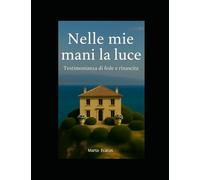 Nelle mie mani la luce: Testimonianza di fede e di rinascita