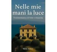 Nelle mie mani la luce. Testimonianza di fede e rinascita