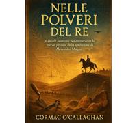 Nelle Polveri del Re: Manuale avanzato per rintracciare le tracce perdute della spedizione di Alessandro Magno