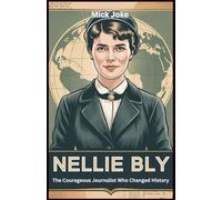 Nellie Bly: The Courageous Journalist Who Changed History: Exposing the Truth Behind Mental Health, Social Reform, and Women's Rights in 19th-Century America