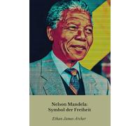 Nelson Mandela: Symbol der Freiheit: Die Geschichte, der Mut und das Vermächtnis eines Weltführers