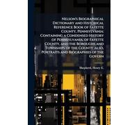 Nelson's Biographical Dictionary and Historical Reference Book of Fayette County, Pennsylvania: Containing a Condensed History of Pennsylvania, of Fayette County, and the Boroughs and Townships of the County: also, Portraits and Biographies of the Govern