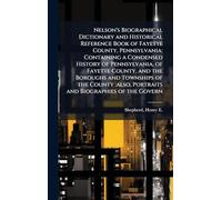 Nelson's Biographical Dictionary and Historical Reference Book of Fayette County, Pennsylvania: Containing a Condensed History of Pennsylvania, of Fayette County, and the Boroughs and Townships of the County: also, Portraits and Biographies of the Govern
