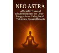 Neo Astra: A Method to Transcend Sexual Impulsiveness into Divine Energy :A Path to Ending Sexual Violence and Restoring Humanity.