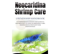 NEOCARIDINA SHRIMP CARE Ownership handbook: A COMPREHENSIVE STEP BY STEP GUIDE TO AQUARIUM SET-UP, HEALTH, BREEDING, CARE, FEEDING INSTUCTION AND TANK MAINTENANCE