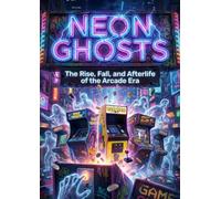 Neon Ghosts: The Rise, Fall, and Afterlife of the Arcade Era