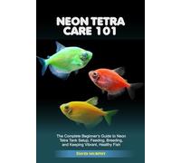 NEON TETRA CARE 101: The Complete Beginner’s Guide to Neon Tetra Tank Setup, Feeding, Breeding, and Keeping Vibrant, Healthy Fish