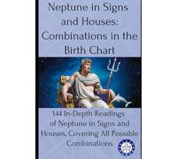 Neptune in Signs and Houses: Combinations in the Birth Chart: 144 In-Depth Readings of Neptune in Signs and Houses, Covering All Possible Combinations