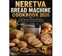 NERETVA BREAD MACHINE COOKBOOK 2026: Fresh Delicious Selections Featuring Balanced Nutrition And Family Enjoyment