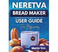 Neretva Bread Maker User Guide For Beginners: A Complete Step-By-Step Manual with Simple Instructions, Tips & Tricks for Beginners to Unlock Hidden Features and Maximize Results.