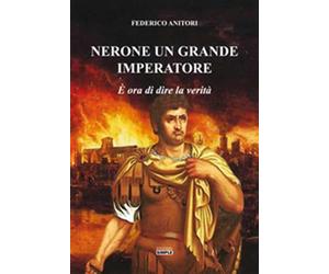 Nerone un grande Imperatore. È ora di dire la verità - Anitori Federico