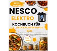 NESCO ELEKTRO KOCHBUCH FÜR DRUCKKONSERVIERGERÄTE: Der ultimative Leitfaden zum Konservieren köstlicher und nahrhafter Mahlzeiten: Einfache Einmachrezepte für Anfänger und Senioren