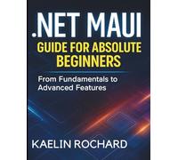 .NET MAUI Guide for Absolute Beginners: From Fundamentals to Advanced Features