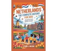 Netherlands: The Complete History for Kids: How the Dutch Turned Challenges into Chances and Water into Wonder