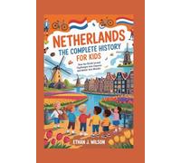 Netherlands: The Complete History for Kids: How the Dutch Turned Challenges into Chances and Water into Wonder