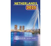 NETHERLANDS TRAVEL GUIDE 2025: An updated and complete Netherland experience: Must-see destinations, hidden gems, where to stay, best time to visit, and essential travel tips.