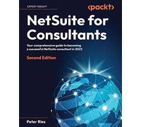NetSuite for Consultants: Your comprehensive guide to becoming a successful NetSuite consultant in 2023, 2nd Edition