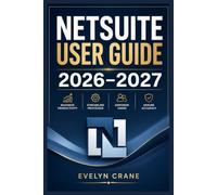 NetSuite User Guide 2026-2027: Practical ERP Mastery for Financial Operations, CRM, Inventory, Dashboards, Automation, Reporting, Administration, and Connected Workflows