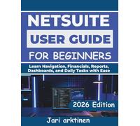 NETSUITE USER GUIDE FOR BEGINNERS 2026: Learn Navigation, Financials, Reports, Dashboards, and Daily Tasks with Ease