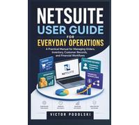 NETSUITE USER GUIDE FOR EVERYDAY OPERATIONS: A Practical Manual for Managing Orders, Inventory, Customer Records, and Financial Workflows