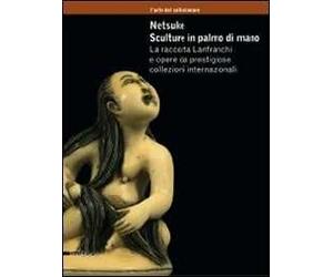 Netsuke. Sculture in palmo di mano. La raccolta Lanfranchi e opere da prestigiose collezioni internazionali. Catalogo della mostra (Milano, novembre 2008-marzo 2009). Ediz. illustrata