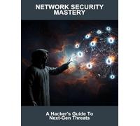 Network Security Mastery: A Hacker'S Guide To Next-Gen Threats
