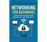 Networking for Beginners: A Simple Guide to Understanding Networks, Wi Fi, and Online Safety