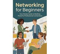 Networking for Beginners: Your Simple Guide to Building Powerful Professional Connections