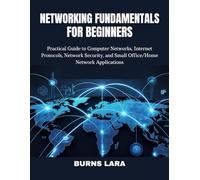 Networking Fundamentals for Beginners: Practical Guide to Computer Networks, Internet Protocols, Network Security, and Small Office/Home Network Applications