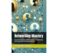 Networking Mastery: How to Network and Build Meaningful Relationships for Personal and Professional Success