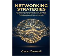 Networking Strategies: A Deep-Dive into the Science of Strategic Empathy, Psychological Persuasion, and Unbreakable Human Connection