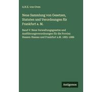 Neue Sammlung von Gesetzen, Statuten und Verordnungen für Frankfurt a. M.: Band V: Neue Verwaltungsgesetze und Ausführungsverordnungen für die Provinz Hessen-Nassau und Frankfurt a.M. 1885-1886