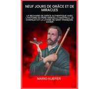 NEUF JOURS DE GRÂCE ET DE MIRACLES: LA NEUVAINE DE GRÂCE AUTHENTIQUE AVEC L'HISTOIRE DU PÈRE MARCELLO MASTRILLI, LE CHAPELET ET LA LITANIE DE SAINT FRANÇOIS-XAVIER