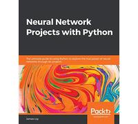 Neural Network Projects with Python: The ultimate guide to using Python to explore the true power of neural networks through six projects