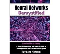 Neural Networks Demystified: From Intuition to Theory: A Visual, Mathematical, and Hands-On Guide to Building Modern Neural Networks with Python