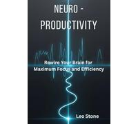 Neuro-Productivity: Rewire Your Brain for Maximum Focus and Efficiency