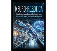NEURO ROBOTICA: Dalla simulazione alla fabbrica: l’era dei robot neuro intelligenti