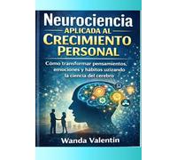 Neurociencia Aplicada al Crecimiento Personal: Cómo transformar pensamientos, emociones y hábitos utilizando la ciencia del cerebro