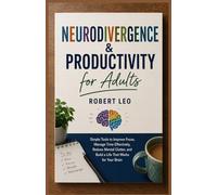Neurodivergence & Productivity for Adults: Simple Tools to Improve Focus, Manage Time Effectively, Reduce Mental Clutter, and Build a Life That Works for Your Brain