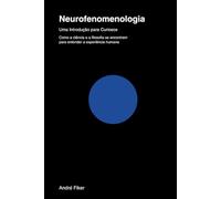 Neurofenomenologia - Uma Introdução para Curiosos: Como a ciência e a filosofia se encontram para entender a experiência humana