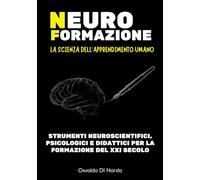NEUROFORMAZIONE: LA SCIENZA DELL'APPRENDIMENTO UMANO: Strumenti neuroscientifici, psicologici e didattici per la formazione del XXI secolo