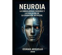 NEUROIA: La Singularidad Sensible y la Evolución de la Cognición Artificial: De la Programación a la Experiencia: Cómo la IA Aprenderá a Sentir, Percibir y Evolucionar como un Ser Humano