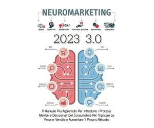 Neuromarketing 3.0: Il Manuale Più Aggiornato Per Introdurre i Processi Mentali e Decisionali Del Consumatore Per Triplicare Le Proprie Vendite e Aumentare Il Proprio Fatturato