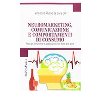 Neuromarketing, comunicazione e comportamenti di consumo. Principi, strumenti e applicazioni nel food and wine