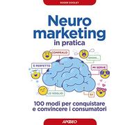 Neuromarketing in pratica. 100 modi per conquistare e convincere i consumatori