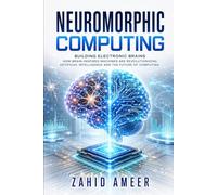 Neuromorphic Computing: Building Electronic Brains: How Brain-Inspired Machines Are Revolutionizing Artificial Intelligence and the Future of Computing