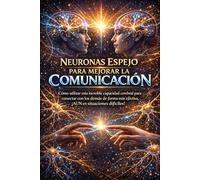 NEURONAS ESPEJO PARA MEJORAR LA COMUNICACIÓN: Cómo utilizar esta increíble capacidad cerebral para conectar con los demás de forma más efectiva, ¡AUN en situaciones difíciles!